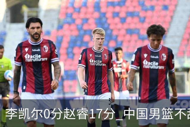 李凯尔0分赵睿17分 中国男篮不敌塞尔维亚
